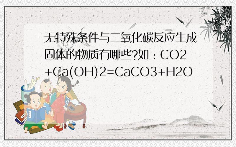 无特殊条件与二氧化碳反应生成固体的物质有哪些?如：CO2+Ca(OH)2=CaCO3+H2O