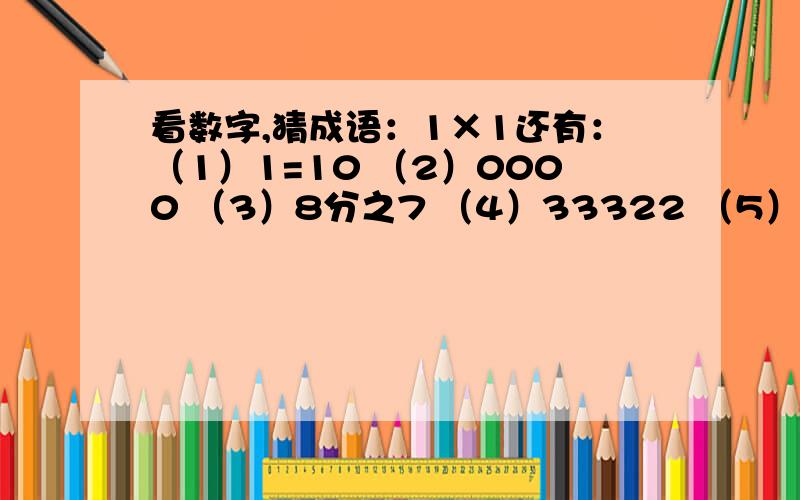 看数字,猜成语：1×1还有：（1）1=10 （2）0000 （3）8分之7 （4）33322 （5）10002=100×100×100 （6）百分之1 （7）70.86 （8）40÷6 回答部分的也行啊!我急用.