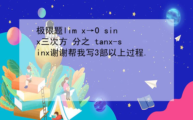极限题lim x→0 sinx三次方 分之 tanx-sinx谢谢帮我写3部以上过程.