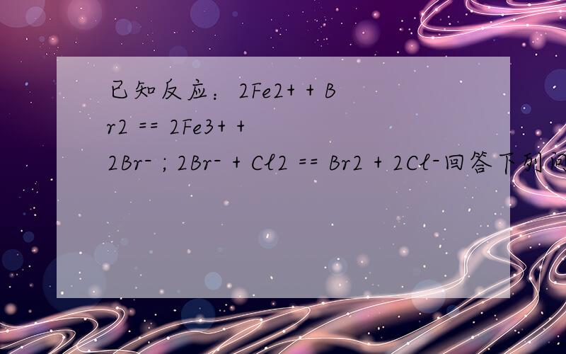 已知反应：2Fe2+ + Br2 == 2Fe3+ + 2Br- ; 2Br- + Cl2 == Br2 + 2Cl-回答下列问题已知反应：2Fe 2+ + Br 2 == 2Fe 3+ + 2Br - ; 2Br - + Cl 2 == Br 2 + 2Cl - 回答下列问题 （1）FeCl 2 溶液中通入Cl 2 是否能发生反应 （填“