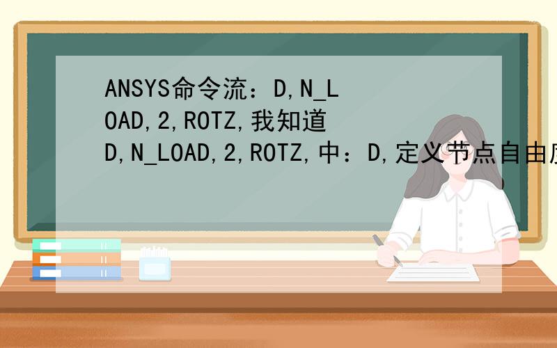 ANSYS命令流：D,N_LOAD,2,ROTZ,我知道D,N_LOAD,2,ROTZ,中：D,定义节点自由度,N_LOAD,和后边的就不清楚了.