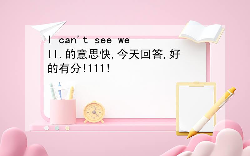 I can't see well.的意思快,今天回答,好的有分!111!