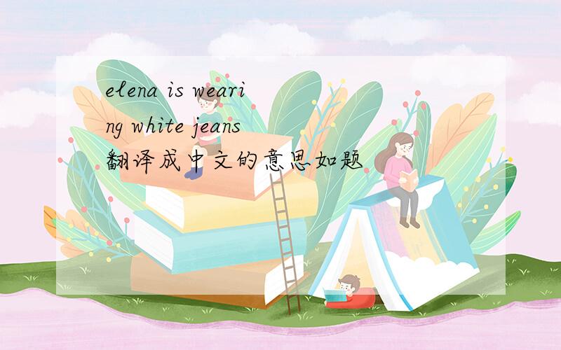 elena is wearing white jeans翻译成中文的意思如题