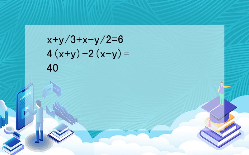 x+y/3+x-y/2=6 4(x+y)-2(x-y)=40