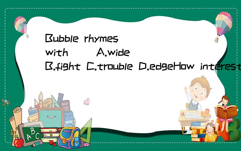 Bubble rhymes with( )A.wide B.fight C.trouble D.edgeHow interesting the film is!改为( )( )( )( )it is!