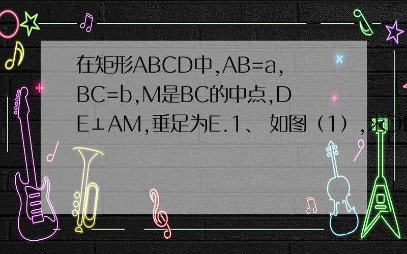 在矩形ABCD中,AB=a,BC=b,M是BC的中点,DE⊥AM,垂足为E.1、 如图（1）,求DE的长
