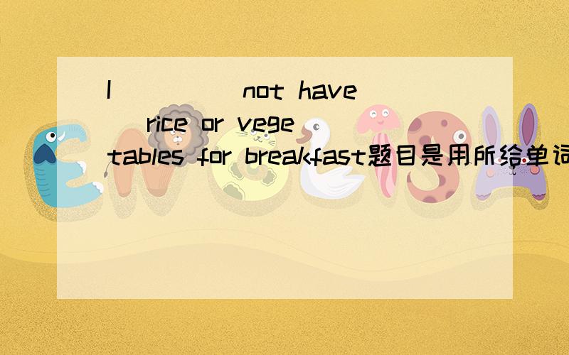 I____(not have) rice or vegetables for breakfast题目是用所给单词的正确形式填空