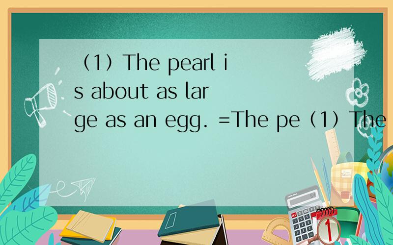（1）The pearl is about as large as an egg. =The pe（1）The pearl is about as large as an egg.=The pearl and an egg are about____ ____ ____ ____.（2）News media have many similarities.=News media ____ ____ ____ ____ ____.横线上填什么?