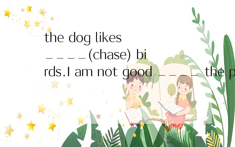 the dog likes ____(chase) birds.I am not good ____ the pets A to keep B at keeping C bringingD to bringLook _____ skirt Lucy _____!A what a nice ; has B what a nice ; is having