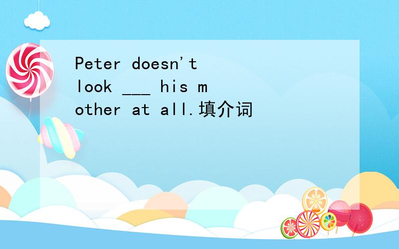 Peter doesn't look ___ his mother at all.填介词