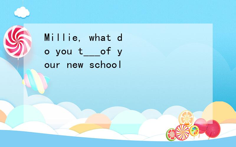 Millie, what do you t___of your new school
