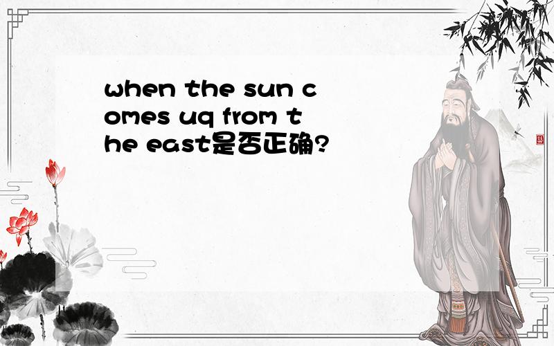 when the sun comes uq from the east是否正确?