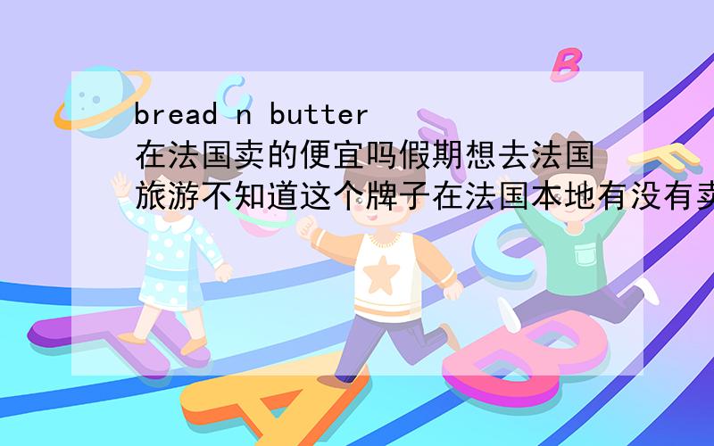 bread n butter在法国卖的便宜吗假期想去法国旅游不知道这个牌子在法国本地有没有卖？会不会比国内便宜？