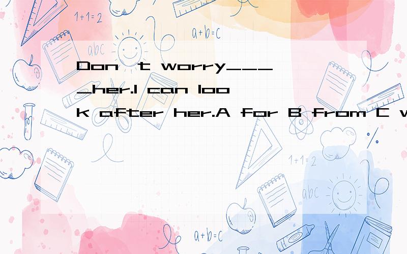 Don't worry____her.I can look after her.A for B from C with D about,选哪个,为什么