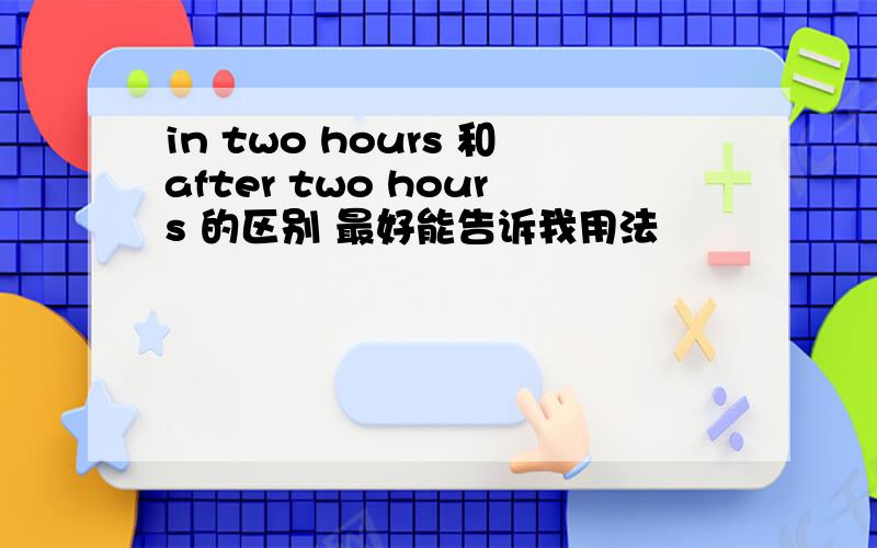 in two hours 和after two hours 的区别 最好能告诉我用法