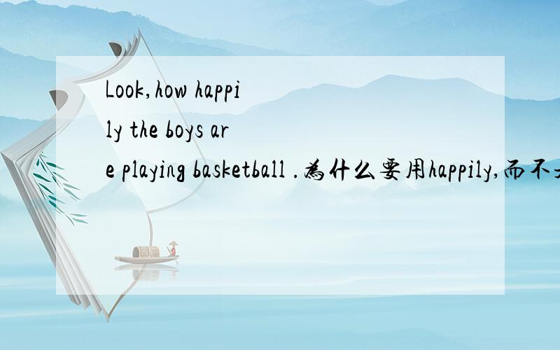 Look,how happily the boys are playing basketball .为什么要用happily,而不是用happyhappily修饰的是什么
