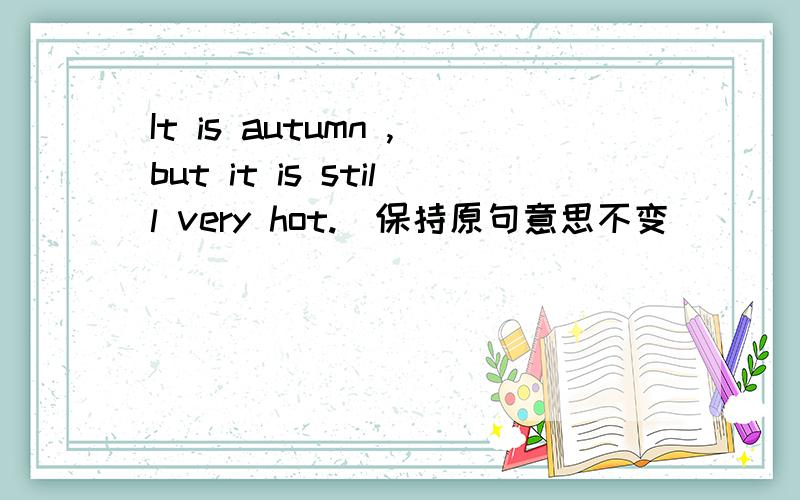 It is autumn ,but it is still very hot.(保持原句意思不变)______it is autumn,__________it is still very hot