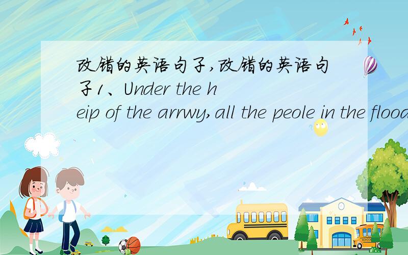 改错的英语句子,改错的英语句子1、Under the heip of the arrwy,all the peole in the flooded area have been moved so safety.2,The shop assistant must serve for the customers actrvely and warm heartedly.3.When is a new road going to built a