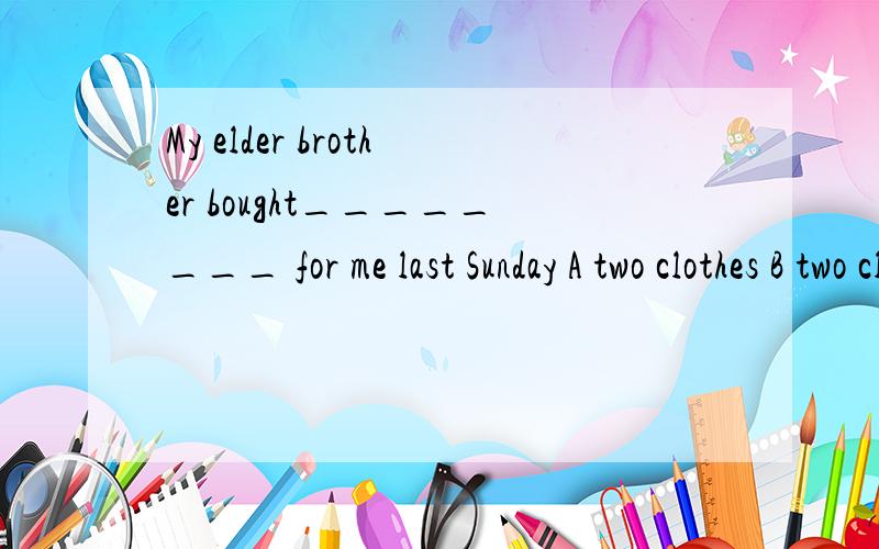 My elder brother bought________ for me last Sunday A two clothes B two clothing C two dressD two pieces of clothing