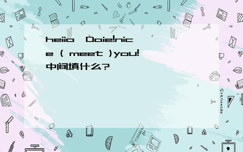 heiio,Daie!nice ( meet )you!中间填什么?