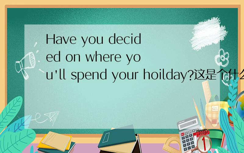 Have you decided on where you'll spend your hoilday?这是个什么句子