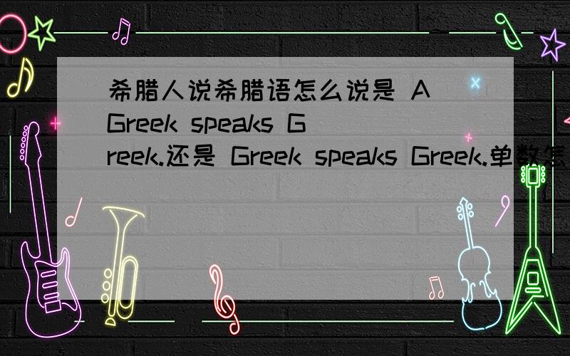 希腊人说希腊语怎么说是 A Greek speaks Greek.还是 Greek speaks Greek.单数怎么说
