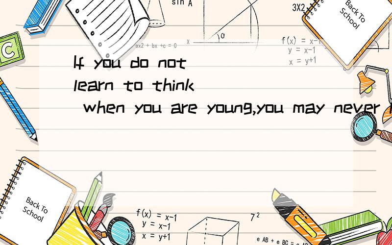 If you do not learn to think when you are young,you may never learn.