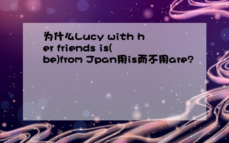 为什么Lucy with her friends is(be)from Jpan用is而不用are?