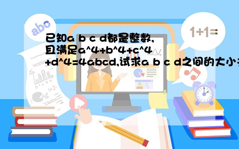 已知a b c d都是整数,且满足a^4+b^4+c^4+d^4=4abcd,试求a b c d之间的大小关系