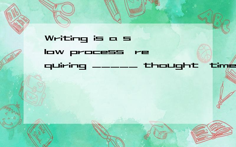 Writing is a slow process,requiring _____ thought,time,and effort.A.significant B.considerable为啥选B 不选C?C.enormous D.considerate抱歉，