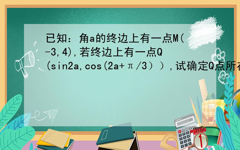 已知：角a的终边上有一点M(-3,4),若终边上有一点Q(sin2a,cos(2a+π/3））,试确定Q点所在的象限