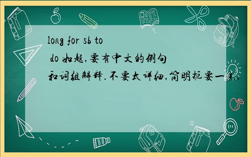 long for sb to do 如题,要有中文的例句和词组解释.不要太详细,简明扼要一点,