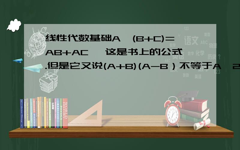 线性代数基础A*(B+C)=AB+AC ,这是书上的公式.但是它又说(A+B)(A-B）不等于A^2-B^2,怎么搞的.我把a+b看成一个矩阵,然后用那个公式不就得到了吗,怎么回事?