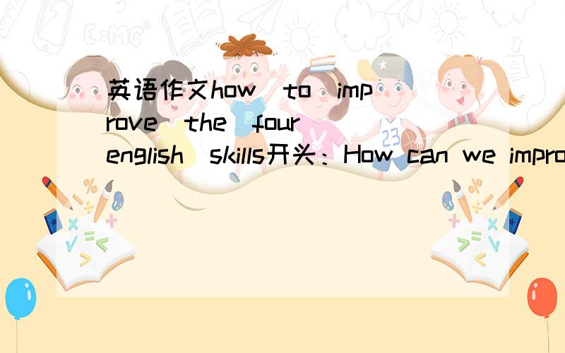 英语作文how　to　improve　the　four　english　skills开头：How can we improve the English skills ? In my opinion, ...初中普通水平　字数保持60字左右