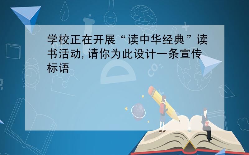 学校正在开展“读中华经典”读书活动,请你为此设计一条宣传标语