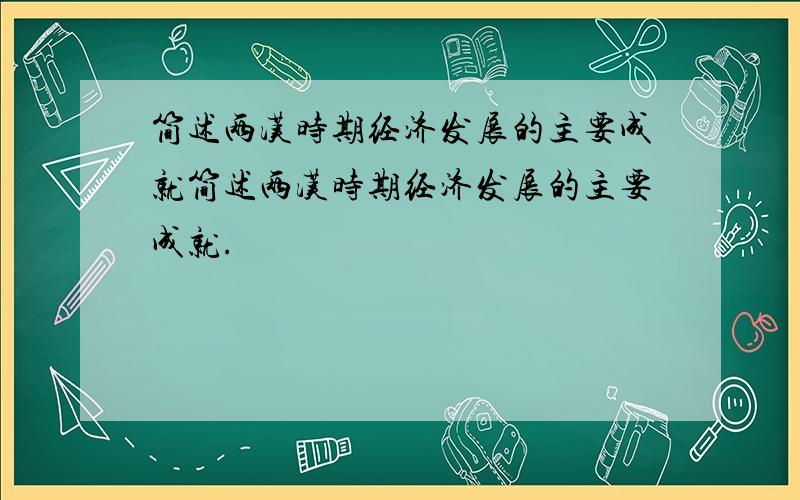 简述两汉时期经济发展的主要成就简述两汉时期经济发展的主要成就.
