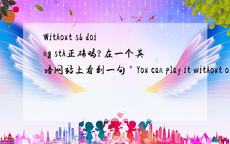 Without sb doing sth正确吗?在一个英语网站上看到一句＂You can play it without old people hearing it and feel good.＂这种说法在正规英语里允许吗?