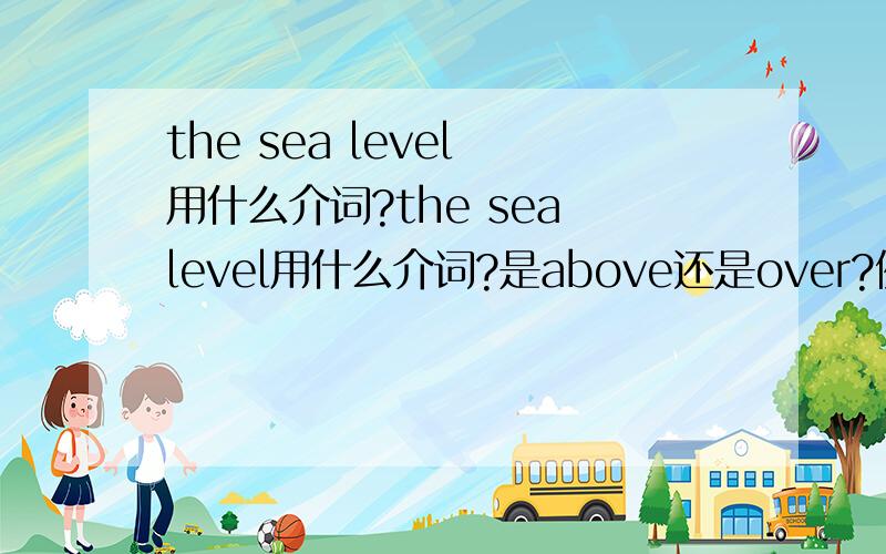 the sea level 用什么介词?the sea level用什么介词?是above还是over?例句：XX is the highest moutain in the world ____ the sea level.