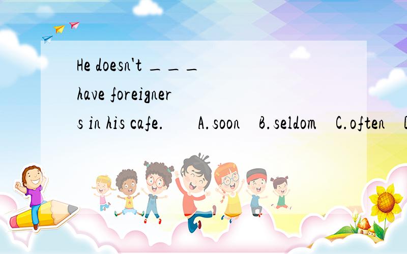 He doesn't ___have foreigners in his cafe.       A.soon    B.seldom    C.often    D.sometimes