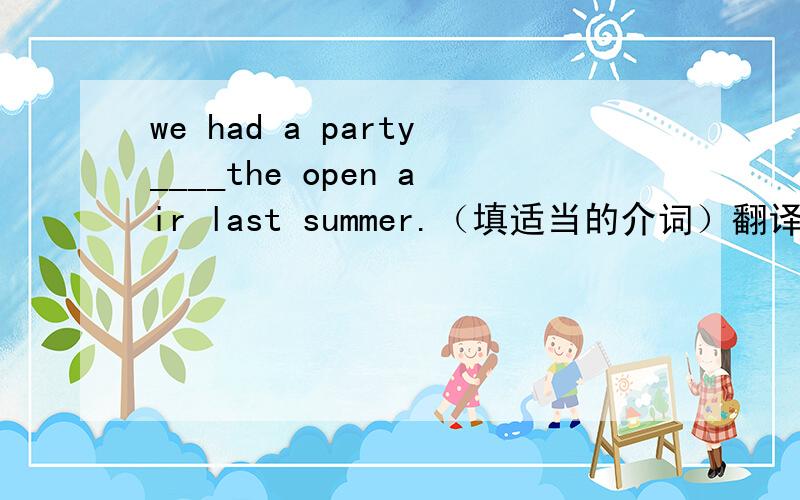 we had a party____the open air last summer.（填适当的介词）翻译句子：①瞧!警察正在与那个抢劫者搏斗②他们还生着彼此的气呢!