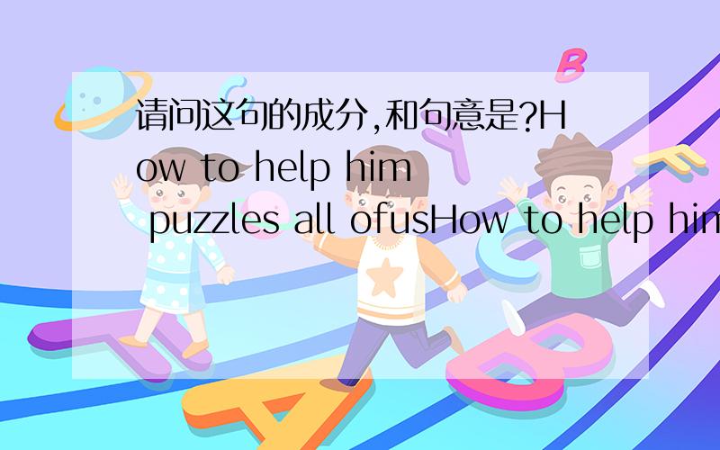 请问这句的成分,和句意是?How to help him puzzles all ofusHow to help him是疑问词+不定式作主语吧?all of us 是什么成分?