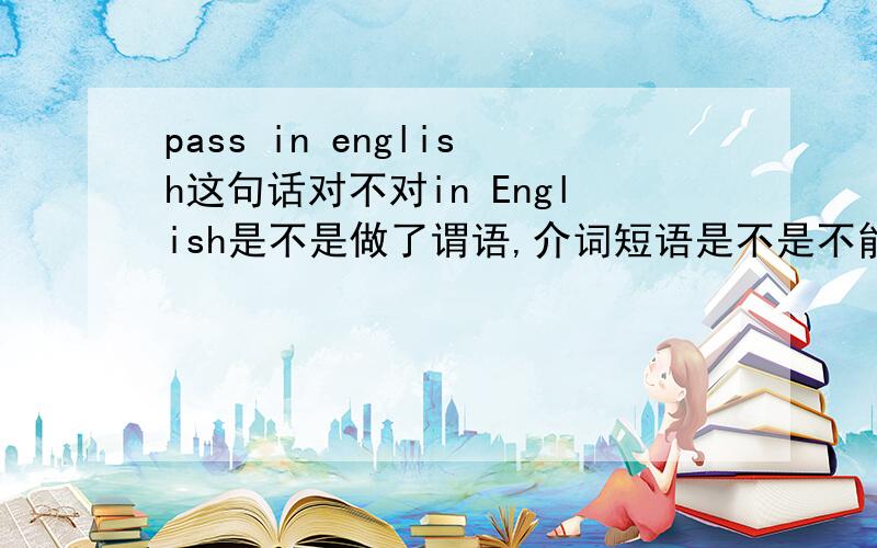pass in english这句话对不对in English是不是做了谓语,介词短语是不是不能做谓语的?