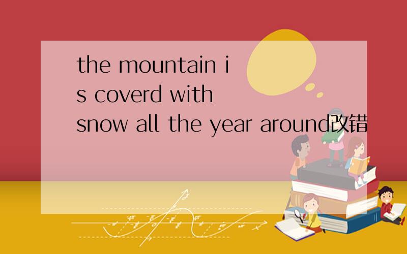 the mountain is coverd with snow all the year around改错