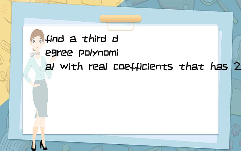 find a third degree polynomial with real coefficients that has 2,3-i as zeros