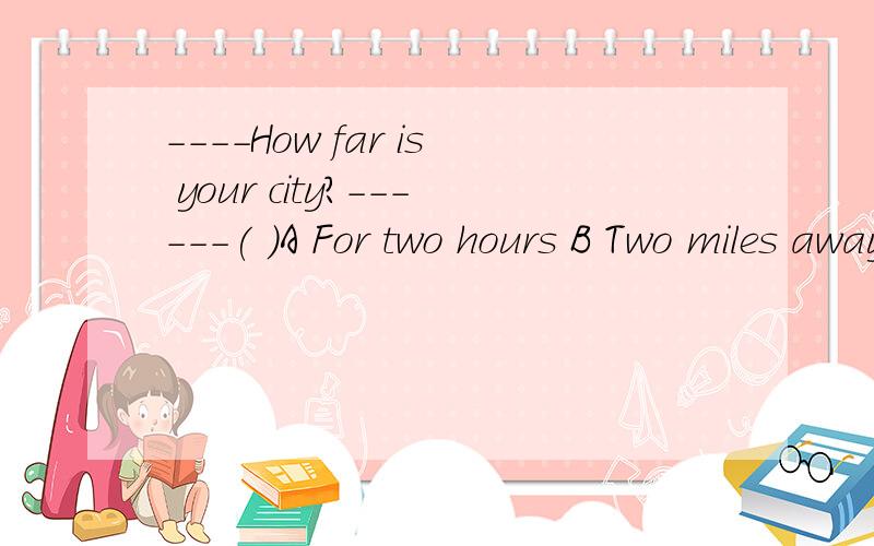 ----How far is your city?------( )A For two hours B Two miles away如果选A 问句应该是怎样
