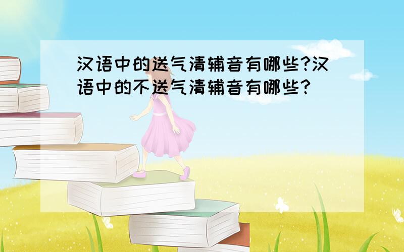 汉语中的送气清辅音有哪些?汉语中的不送气清辅音有哪些?