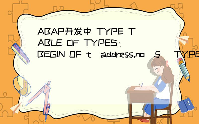 ABAP开发中 TYPE TABLE OF TYPES：BEGIN OF t_address,no(5) TYPE n,street(30) TYPE c,END OF t_address.DATA itab_add TYPE TABLE OF t_address.