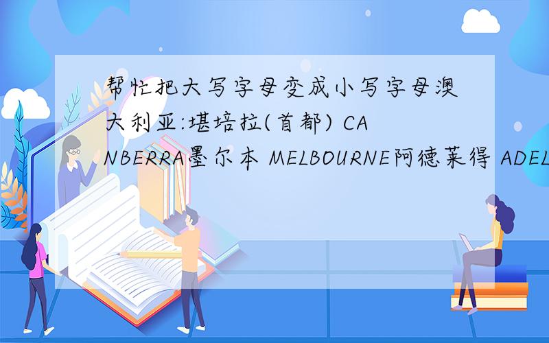 帮忙把大写字母变成小写字母澳大利亚:堪培拉(首都) CANBERRA墨尔本 MELBOURNE阿德莱得 ADELAIDE达尔文 DARWIN凯恩斯 CAIRNS布里斯班 BRISBANE珀斯 PERTH悉尼 SYDNEY顺手把汉语打上,