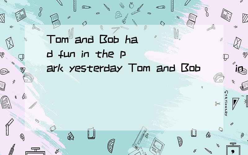 Tom and Bob had fun in the park yesterday Tom and Bob _ _in the park yesterday - -