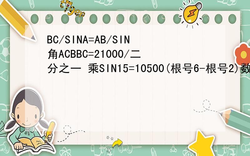 BC/SINA=AB/SIN角ACBBC=21000/二分之一 乘SIN15=10500(根号6-根号2)数据先不管,第一步是怎么到第二步的?